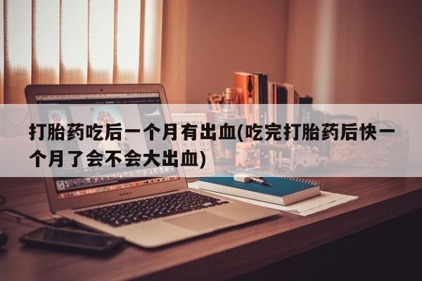 米非米索购买微信打胎药吃后一个月有出血(吃完打胎药后快一个月了会不会大出血)