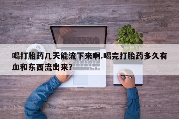 米非米索购买微信喝打胎药几天能流下来啊.喝完打胎药多久有血和东西流出来?