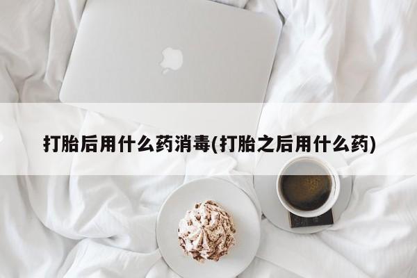 米非米索购买微信打胎后用什么药消毒(打胎之后用什么药)
