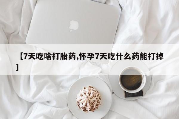 米非米索购买微信【7天吃啥打胎药,怀孕7天吃什么药能打掉】