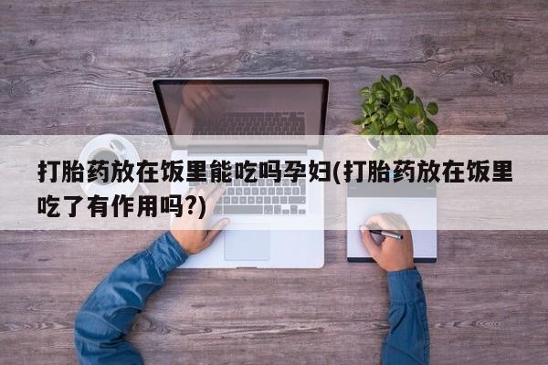 米非米索购买微信打胎药放在饭里能吃吗孕妇(打胎药放在饭里吃了有作用吗?)