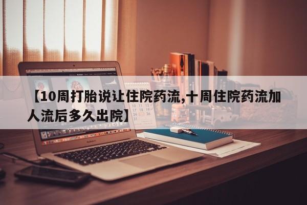 米非米索购买微信【10周打胎说让住院药流,十周住院药流加人流后多久出院】