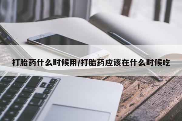米非米索购买微信打胎药什么时候用/打胎药应该在什么时候吃