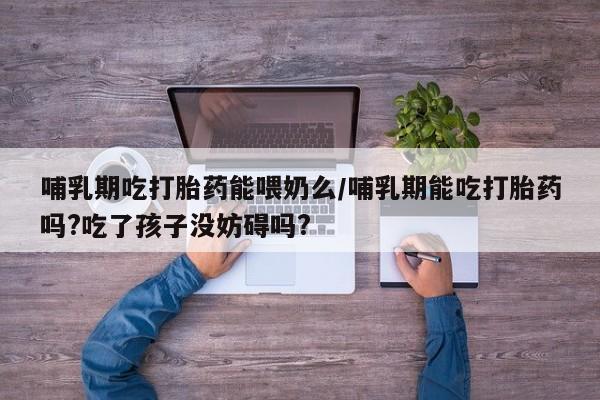 米非米索购买微信哺乳期吃打胎药能喂奶么/哺乳期能吃打胎药吗?吃了孩子没妨碍吗?
