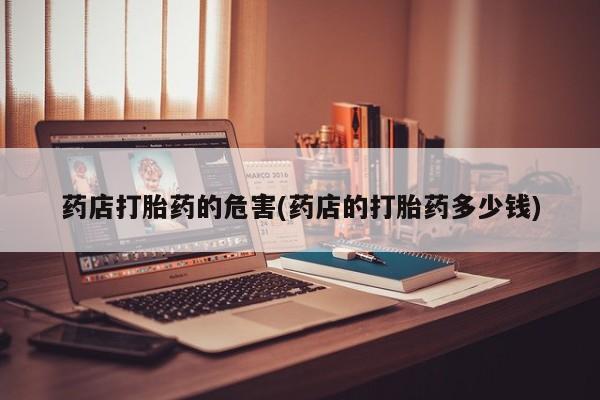 米非米索购买微信药店打胎药的危害(药店的打胎药多少钱)