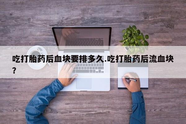 米非米索购买微信吃打胎药后血块要排多久.吃打胎药后流血块？