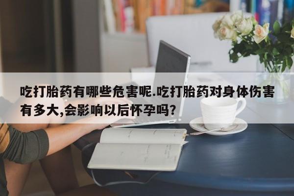 米非米索购买微信吃打胎药有哪些危害呢.吃打胎药对身体伤害有多大,会影响以后怀孕吗？