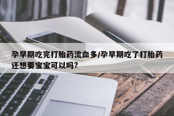 米非米索购买微信孕早期吃完打胎药流血多/孕早期吃了打胎药还想要宝宝可以吗?