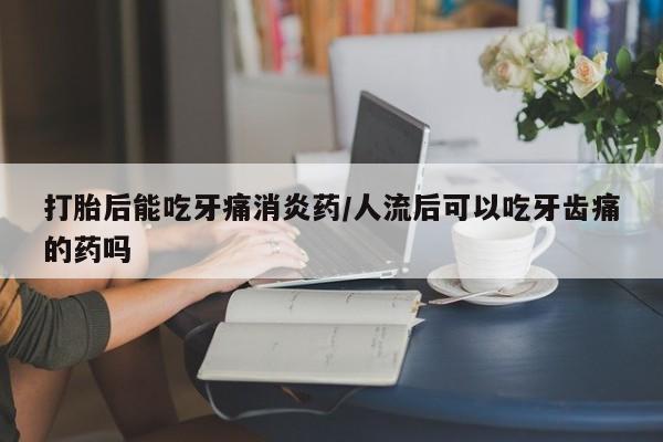 米非米索购买微信打胎后能吃牙痛消炎药/人流后可以吃牙齿痛的药吗