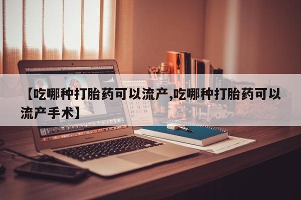 米非米索购买微信【吃哪种打胎药可以流产,吃哪种打胎药可以流产手术】