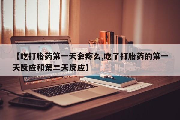 米非米索购买微信【吃打胎药第一天会疼么,吃了打胎药的第一天反应和第二天反应】