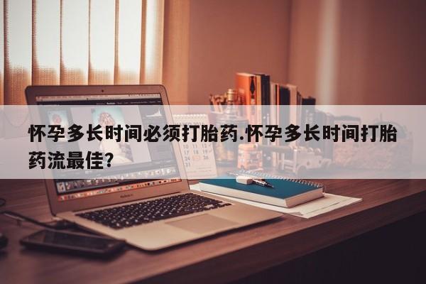米非米索购买微信怀孕多长时间必须打胎药.怀孕多长时间打胎药流最佳？