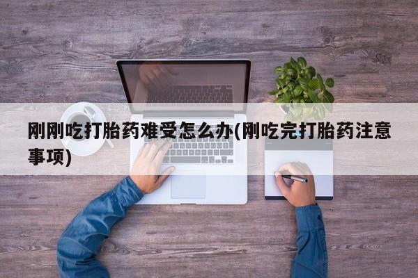 米非米索购买微信刚刚吃打胎药难受怎么办(刚吃完打胎药注意事项)