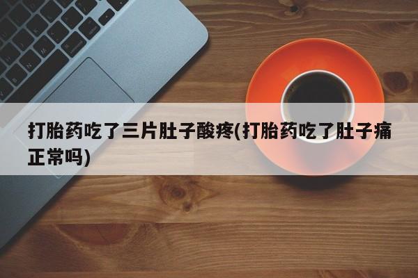 米非米索购买微信打胎药吃了三片肚子酸疼(打胎药吃了肚子痛正常吗)